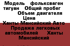  › Модель ­ фольксваген тигуан › Общий пробег ­ 8 500 › Объем двигателя ­ 2 000 › Цена ­ 1 450 000 - Ханты-Мансийский Авто » Продажа легковых автомобилей   . Ханты-Мансийский